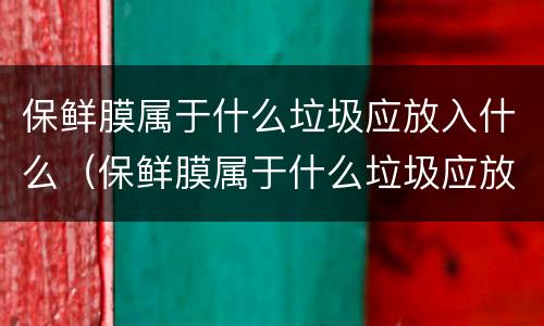 保鲜膜属于什么垃圾应放入什么（保鲜膜属于什么垃圾应放入什么垃圾桶）