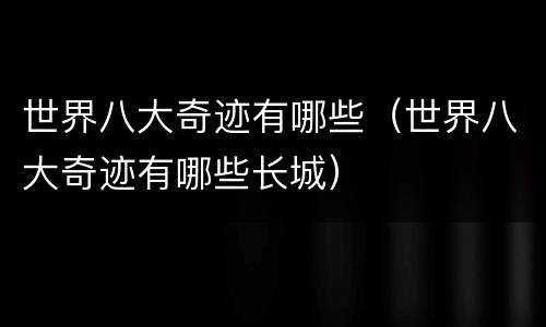 世界八大奇迹有哪些（世界八大奇迹有哪些长城）