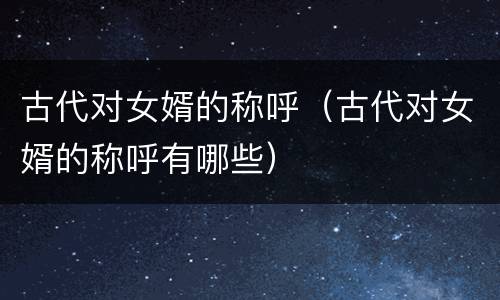 古代对女婿的称呼（古代对女婿的称呼有哪些）