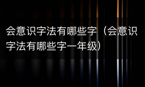 会意识字法有哪些字（会意识字法有哪些字一年级）