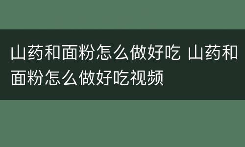 山药和面粉怎么做好吃 山药和面粉怎么做好吃视频