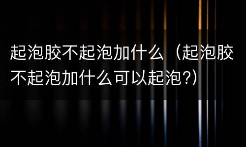 起泡胶不起泡加什么（起泡胶不起泡加什么可以起泡?）