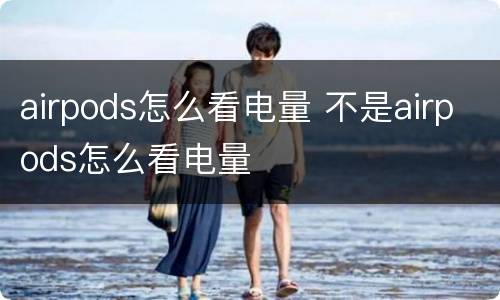airpods怎么看电量 不是airpods怎么看电量