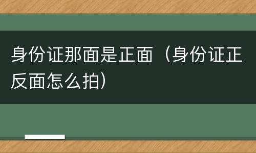 身份证那面是正面（身份证正反面怎么拍）