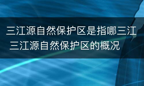 三江源自然保护区是指哪三江 三江源自然保护区的概况