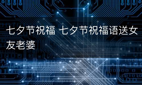 七夕节祝福 七夕节祝福语送女友老婆