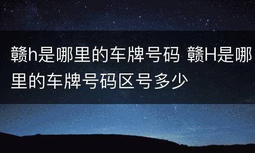 赣h是哪里的车牌号码 赣H是哪里的车牌号码区号多少
