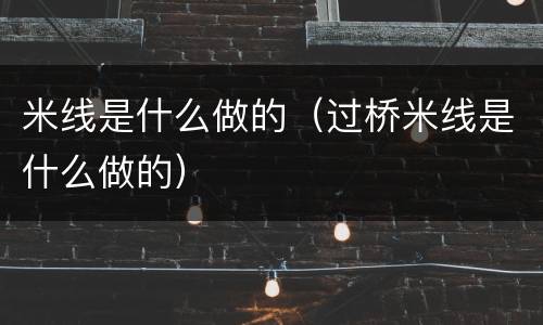 米线是什么做的（过桥米线是什么做的）