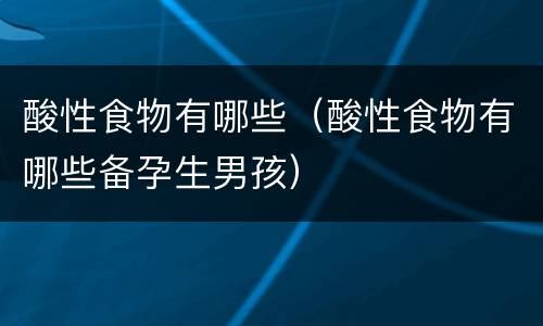 酸性食物有哪些（酸性食物有哪些备孕生男孩）