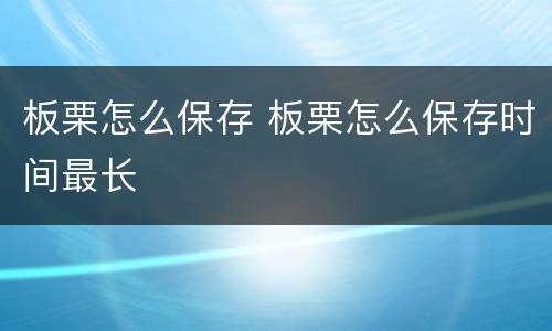板栗怎么保存 板栗怎么保存时间最长