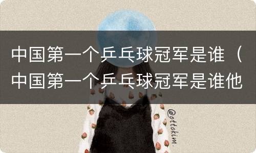 中国第一个乒乓球冠军是谁（中国第一个乒乓球冠军是谁他赢了第几次的世界）