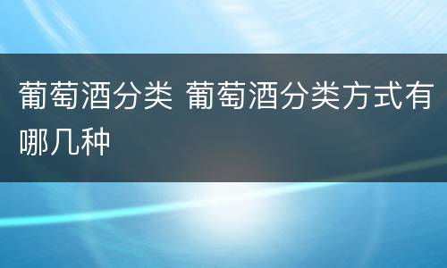 葡萄酒分类 葡萄酒分类方式有哪几种