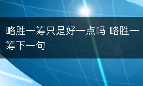 略胜一筹只是好一点吗 略胜一筹下一句
