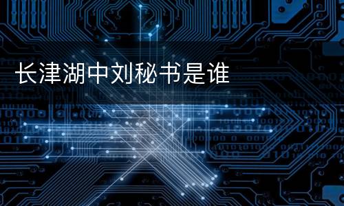 长津湖中刘秘书是谁