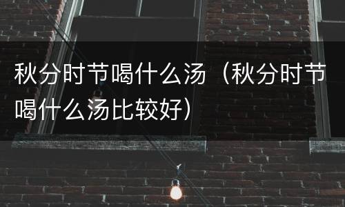 秋分时节喝什么汤（秋分时节喝什么汤比较好）