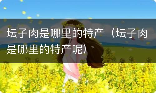 坛子肉是哪里的特产（坛子肉是哪里的特产呢）