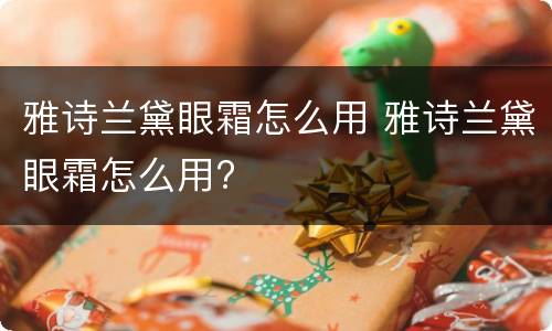 雅诗兰黛眼霜怎么用 雅诗兰黛眼霜怎么用?