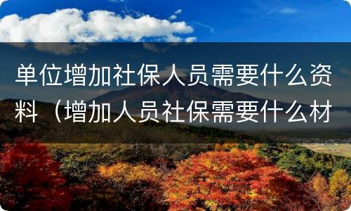 单位增加社保人员需要什么资料（增加人员社保需要什么材料）