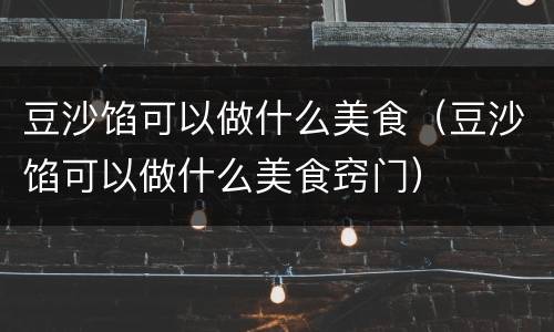 豆沙馅可以做什么美食（豆沙馅可以做什么美食窍门）