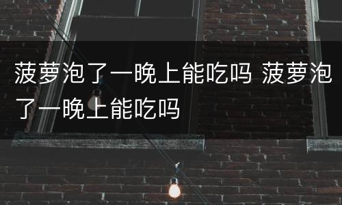 菠萝泡了一晚上能吃吗 菠萝泡了一晚上能吃吗