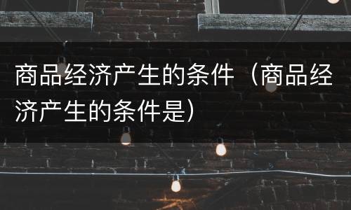 商品经济产生的条件（商品经济产生的条件是）