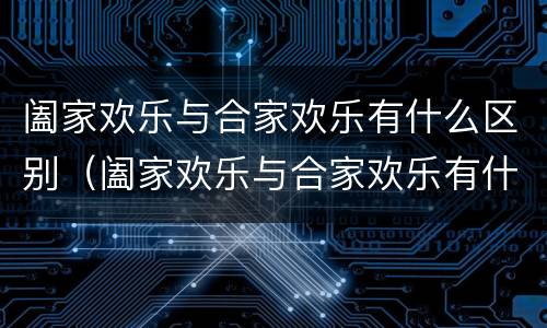 阖家欢乐与合家欢乐有什么区别（阖家欢乐与合家欢乐有什么区别阖家幸福）