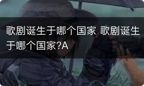 歌剧诞生于哪个国家 歌剧诞生于哪个国家?A