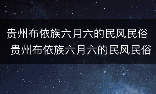 贵州布依族六月六的民风民俗 贵州布依族六月六的民风民俗的作文