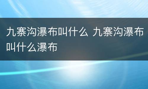 九寨沟瀑布叫什么 九寨沟瀑布叫什么瀑布