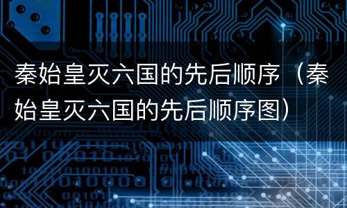 秦始皇灭六国的先后顺序（秦始皇灭六国的先后顺序图）