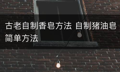 古老自制香皂方法 自制猪油皂简单方法
