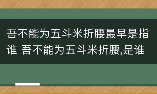 吾不能为五斗米折腰最早是指谁 吾不能为五斗米折腰,是谁说的