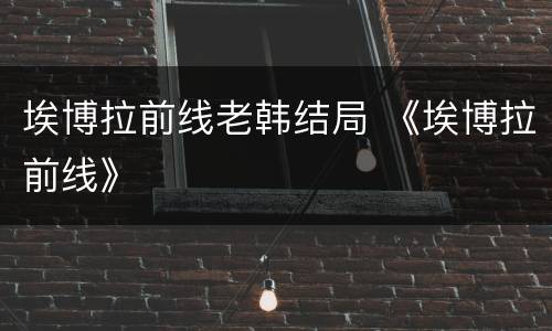 埃博拉前线老韩结局 《埃博拉前线》