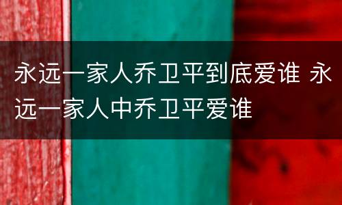 永远一家人乔卫平到底爱谁 永远一家人中乔卫平爱谁