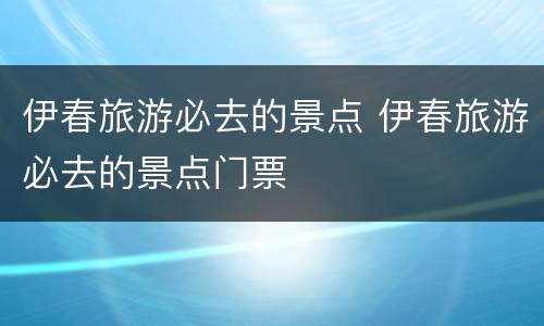 伊春旅游必去的景点 伊春旅游必去的景点门票