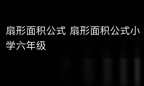 扇形面积公式 扇形面积公式小学六年级