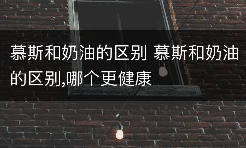 慕斯和奶油的区别 慕斯和奶油的区别,哪个更健康