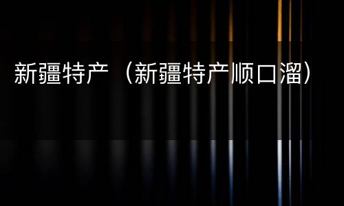 新疆特产（新疆特产顺口溜）