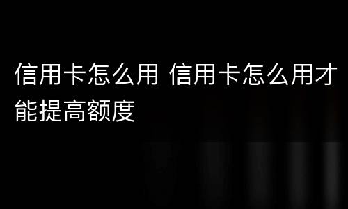 信用卡怎么用 信用卡怎么用才能提高额度