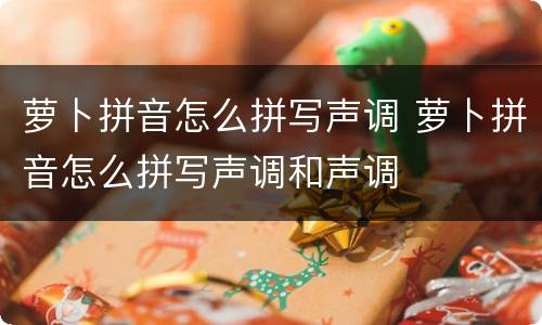 萝卜拼音怎么拼写声调 萝卜拼音怎么拼写声调和声调