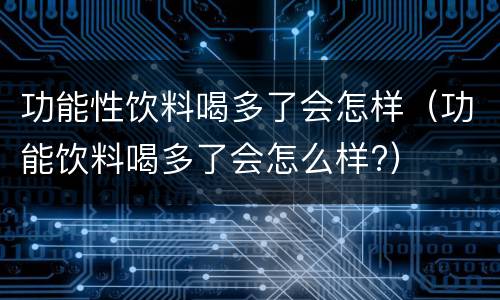 功能性饮料喝多了会怎样（功能饮料喝多了会怎么样?）