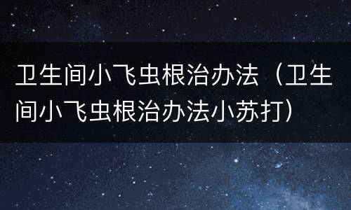 卫生间小飞虫根治办法（卫生间小飞虫根治办法小苏打）