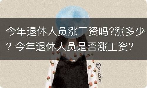 今年退休人员涨工资吗?涨多少? 今年退休人员是否涨工资?