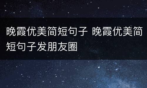 晚霞优美简短句子 晚霞优美简短句子发朋友圈