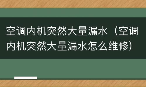 空调内机突然大量漏水（空调内机突然大量漏水怎么维修）