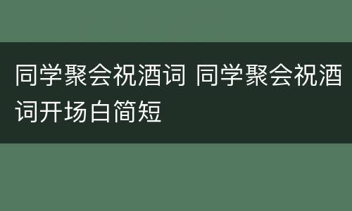 同学聚会祝酒词 同学聚会祝酒词开场白简短