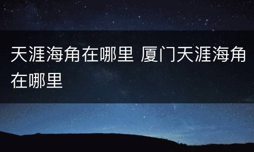 天涯海角在哪里 厦门天涯海角在哪里