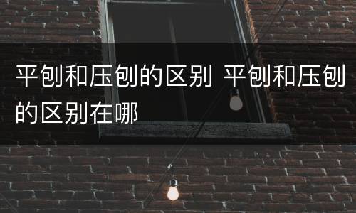 平刨和压刨的区别 平刨和压刨的区别在哪
