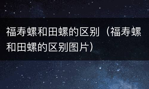 福寿螺和田螺的区别（福寿螺和田螺的区别图片）