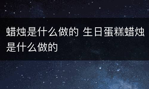 蜡烛是什么做的 生日蛋糕蜡烛是什么做的